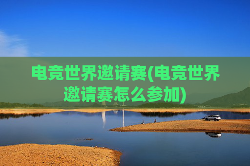 电竞世界邀请赛(电竞世界邀请赛怎么参加)