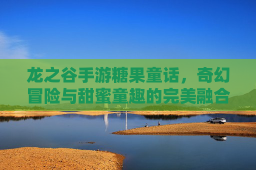 龙之谷手游糖果童话,奇幻冒险与甜蜜童趣的完美融合
