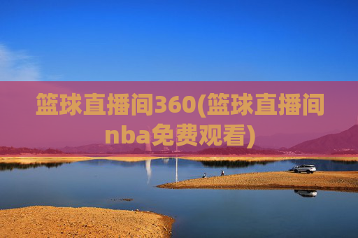 篮球直播间360(篮球直播间nba免费观看)