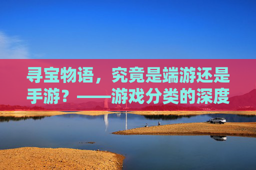寻宝物语,究竟是端游还是手游?——游戏分类的深度解析