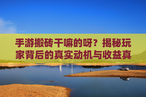 手游搬砖干嘛的呀？揭秘玩家背后的真实动机与收益真相，手游搬砖干嘛的呀？揭秘玩家背后的真实动机与收益真相