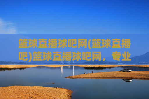 篮球直播球吧网(篮球直播吧)篮球直播球吧网，专业篮球赛事直播平台