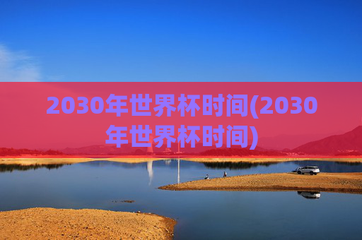 2030年世界杯时间(2030年世界杯时间)