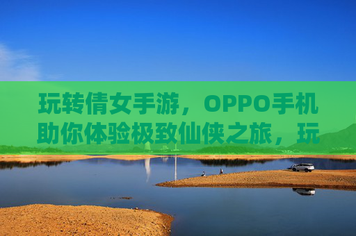 玩转倩女手游,OPPO手机助你体验极致仙侠之旅,玩转倩女手游,OPPO手机助你体验极致仙侠之旅