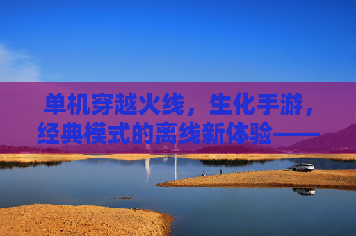 单机穿越火线，生化手游，经典模式的离线新体验——让生化危机的紧张感永不落幕，单机穿越火线生化手游，经典模式的离线新体验，让生化危机的紧张感永不落幕