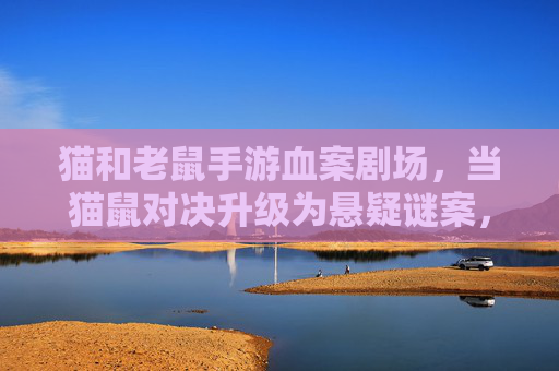 猫和老鼠手游血案剧场，当猫鼠对决升级为悬疑谜案，谁是真正的凶手？