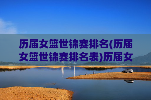 历届女篮世锦赛排名(历届女篮世锦赛排名表)历届女篮世锦赛排名(历届女篮世锦赛排名表)
