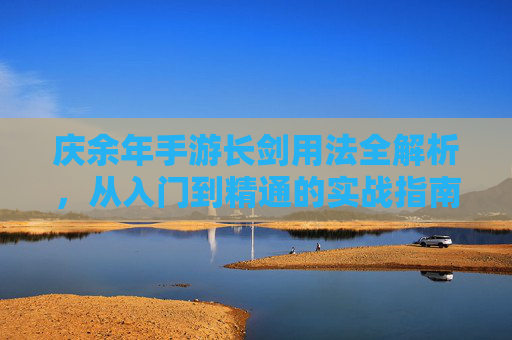 庆余年手游长剑用法全解析，从入门到精通的实战指南，庆余年手游长剑用法全解析，从入门到精通的实战指南