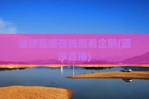 篮球直播在线观看企鹅(篮球直播)