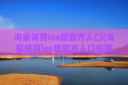 海星体育ios版官方入口(海星体育ios版官方入口在哪)