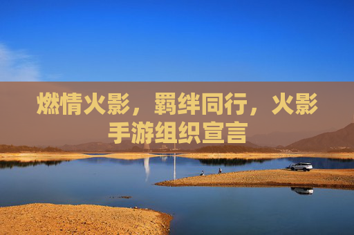 燃情火影，羁绊同行，火影手游组织宣言