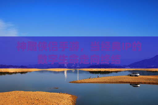 神雕侠侣手游,当经典IP的数字生命走向终结