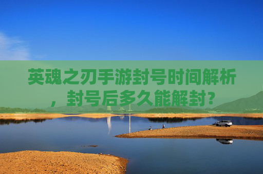 英魂之刃手游封号时间解析，封号后多久能解封？