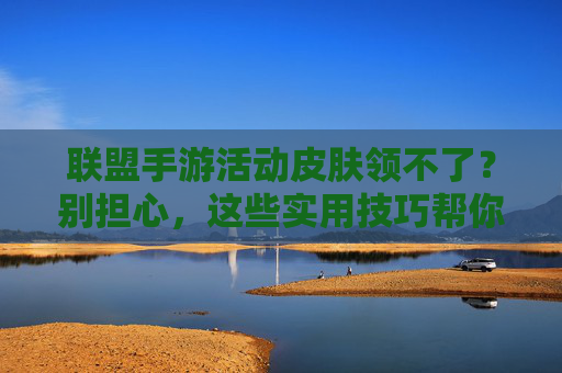 联盟手游活动皮肤领不了？别担心，这些实用技巧帮你快速解锁活动皮肤