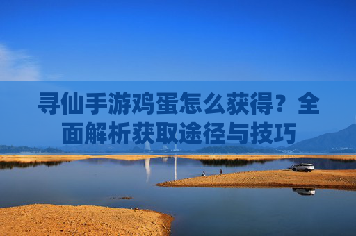 寻仙手游鸡蛋怎么获得？全面解析获取途径与技巧