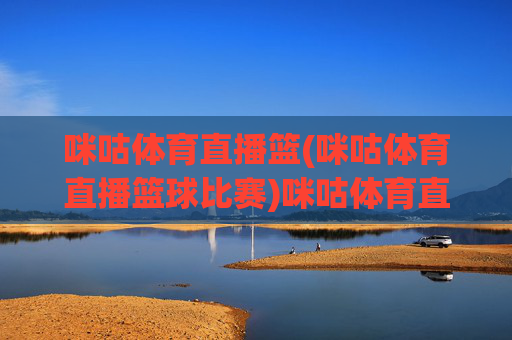 咪咕体育直播篮(咪咕体育直播篮球比赛)咪咕体育直播篮球比赛