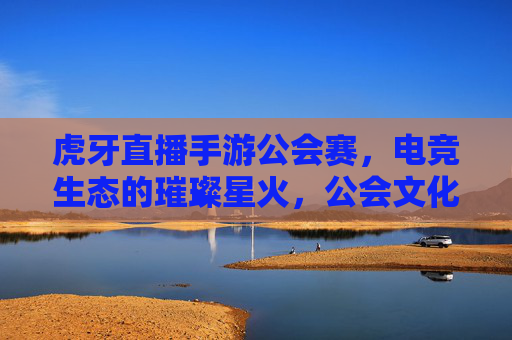 虎牙直播手游公会赛,电竞生态的璀璨星火,公会文化的热血集结