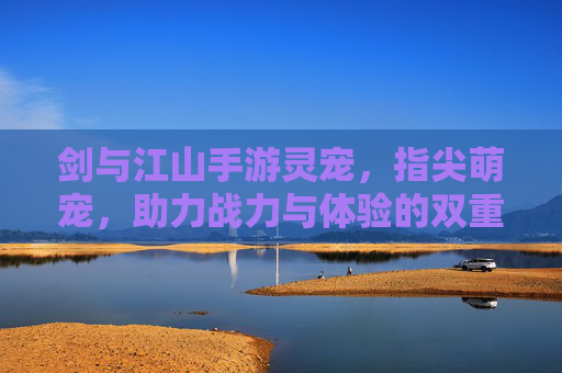 剑与江山手游灵宠,指尖萌宠,助力战力与体验的双重升级