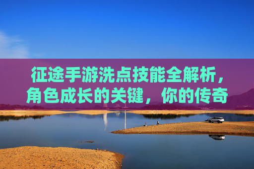 征途手游洗点技能全解析，角色成长的关键，你的传奇从这里开始