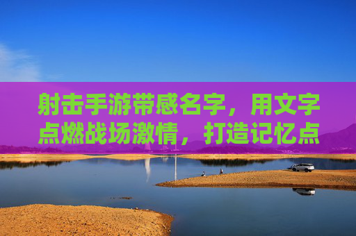 射击手游带感名字，用文字点燃战场激情，打造记忆点，枪火燃城，射击手游，用文字点燃战场激情的燃爆之选