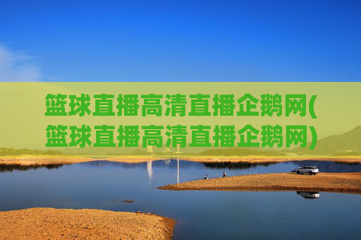 篮球直播高清直播企鹅网(篮球直播高清直播企鹅网)