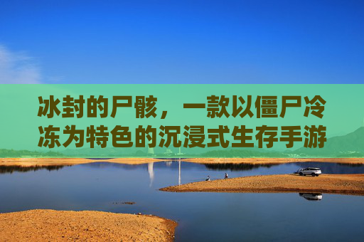 冰封的尸骸，一款以僵尸冷冻为特色的沉浸式生存手游