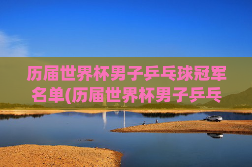 历届世界杯男子乒乓球冠军名单(历届世界杯男子乒乓球冠军名单表)