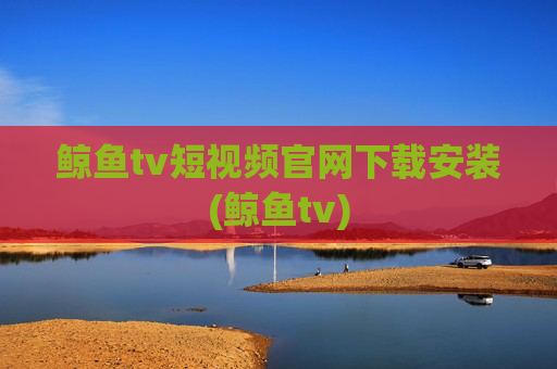 鲸鱼tv短视频官网下载安装(鲸鱼tv)