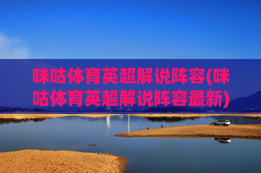 咪咕体育英超解说阵容(咪咕体育英超解说阵容最新)