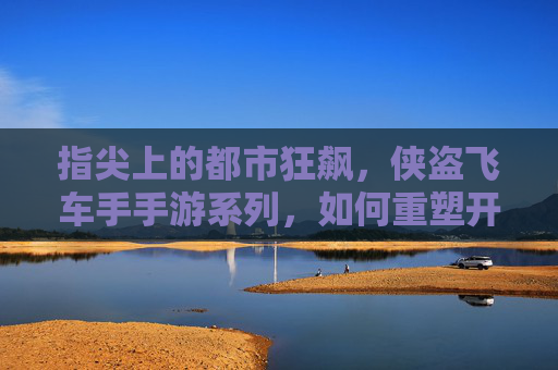 指尖上的都市狂飙,侠盗飞车手手游系列,如何重塑开放世界手游的体验?指尖上的都市狂飙,侠盗飞车手游如何重塑开放世界手游的体验?