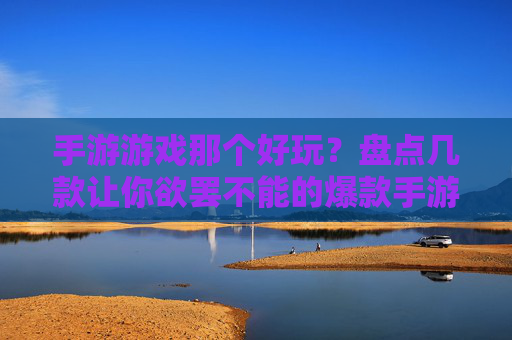 手游游戏那个好玩？盘点几款让你欲罢不能的爆款手游！手游游戏哪个好玩？盘点几款让你欲罢不能的爆款手游！
