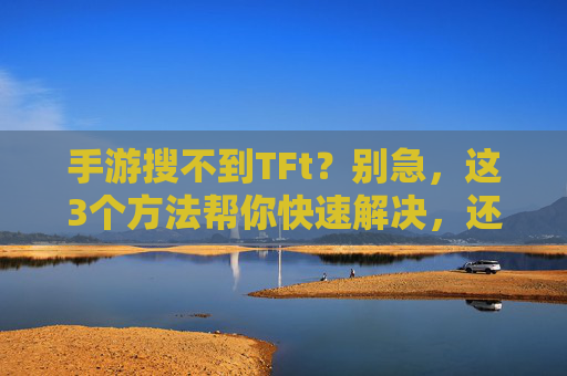 手游搜不到TFt？别急，这3个方法帮你快速解决，还能提升游戏体验！手游搜不到TFt？这3个方法帮你快速解决，还能提升游戏体验！