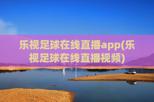 乐视足球在线直播app(乐视足球在线直播视频)