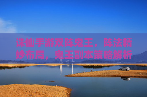 诛仙手游双阵鬼王，阵法精妙布局，鬼王副本策略解析，诛仙手游双阵鬼王，阵法精妙布局与副本策略解析