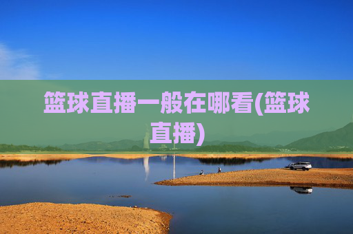 篮球直播一般在哪看(篮球直播)