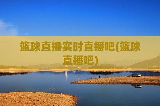 篮球直播实时直播吧(篮球直播吧)