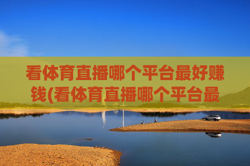看体育直播哪个平台最好赚钱(看体育直播哪个平台最好赚钱的)