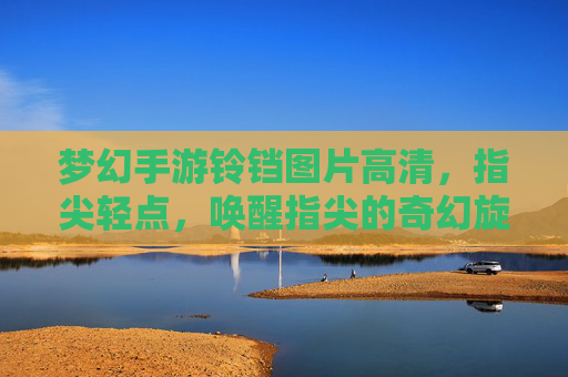 梦幻手游铃铛图片高清,指尖轻点,唤醒指尖的奇幻旋律,梦幻手游铃铛高清,指尖轻点,唤醒指尖的奇幻旋律