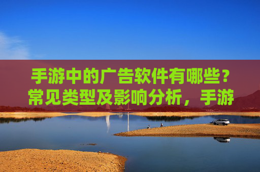 手游中的广告软件有哪些?常见类型及影响分析,手游中的广告软件,常见类型及对用户体验的影响分析