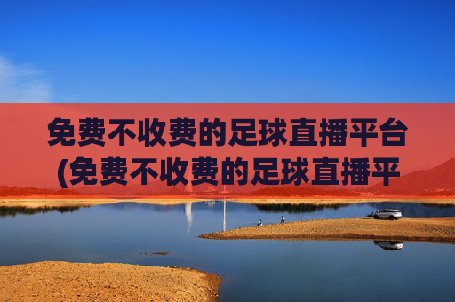 免费不收费的足球直播平台(免费不收费的足球直播平台有哪些)