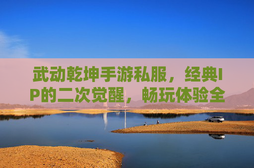 武动乾坤手游私服，经典IP的二次觉醒，畅玩体验全解析，武动乾坤手游私服，经典IP的二次觉醒，畅玩体验全解析
