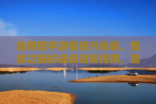 劲舞团手游情缘升级表，情缘之路的逐级进阶指南，劲舞团手游情缘升级表，情缘之路的逐级进阶指南