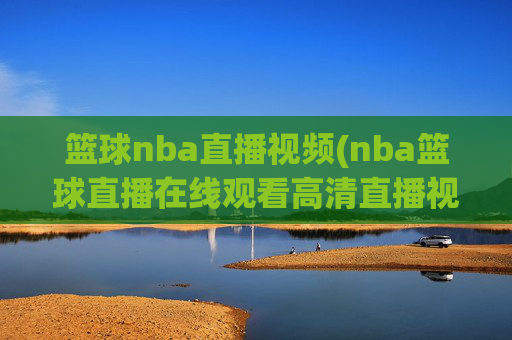 篮球nba直播视频(nba篮球直播在线观看高清直播视频)