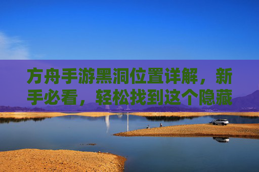 方舟手游黑洞位置详解,新手必看,轻松找到这个隐藏道具,方舟手游黑洞位置详解,新手必看,轻松找到隐藏道具