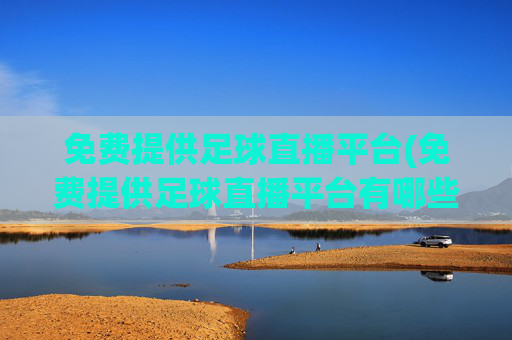 免费提供足球直播平台(免费提供足球直播平台有哪些)