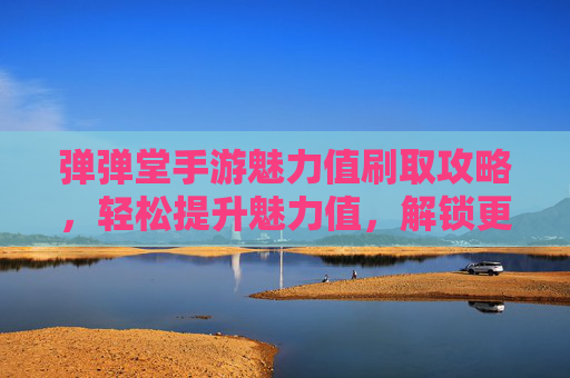 弹弹堂手游魅力值刷取攻略，轻松提升魅力值，解锁更多游戏乐趣，弹弹堂手游魅力值刷取攻略，轻松提升魅力值，解锁更多游戏乐趣