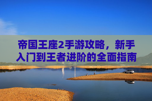 帝国王座2手游攻略，新手入门到王者进阶的全面指南，帝国王座2手游攻略，新手入门到王者进阶的全面指南