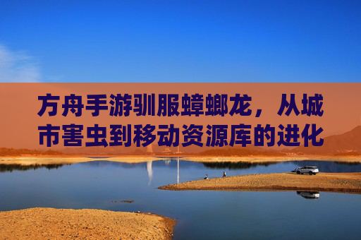 方舟手游驯服蟑螂龙,从城市害虫到移动资源库的进化,方舟手游驯服蟑螂龙,从城市害虫到移动资源库的进化