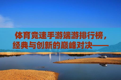 体育竞速手游端游排行榜，经典与创新的巅峰对决——解析当前市场的热门选择与未来趋势，体育竞速手游端游排行榜，经典与创新巅峰对决，解析当前市场的热门选择与未来趋势