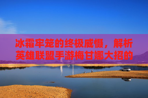 冰霜牢笼的终极威慑,解析英雄联盟手游梅甘娜大招的强大机制与实战应用,冰霜牢笼的终极威慑,解析英雄联盟手游梅甘娜大招的强大机制与实战应用
